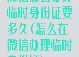 微信怎么办理临时身份证要多久(怎么在微信办理临时身份证)