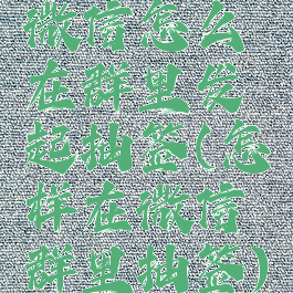 微信怎么在群里发起抽签(怎样在微信群里抽签)