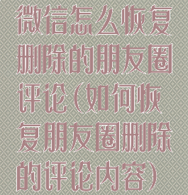微信怎么恢复删除的朋友圈评论(如何恢复朋友圈删除的评论内容)