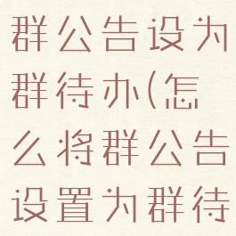 微信怎么把群公告设为群待办(怎么将群公告设置为群待办)