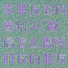 微信怎么搜索朋友圈内容别人(微信怎么搜索朋友的朋友圈内容)