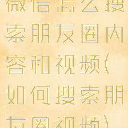 微信怎么搜索朋友圈内容和视频(如何搜索朋友圈视频)