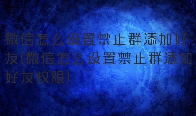 微信怎么设置禁止群添加好友(微信怎么设置禁止群添加好友权限)