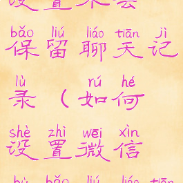 微信怎么设置不会保留聊天记录(如何设置微信不保留聊天记录)