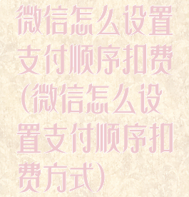微信怎么设置支付顺序扣费(微信怎么设置支付顺序扣费方式)