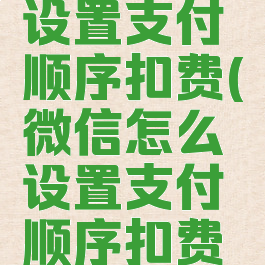 微信怎么设置支付顺序扣费(微信怎么设置支付顺序扣费服务)