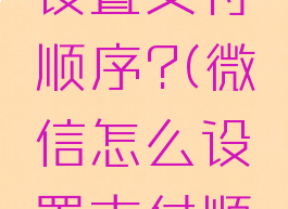 微信怎么设置支付顺序?(微信怎么设置支付顺序华为)