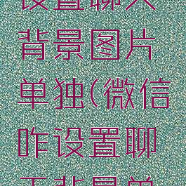 微信怎么设置聊天背景图片单独(微信咋设置聊天背景单独的)