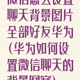 微信怎么设置聊天背景图片全部好友华为(华为如何设置微信聊天的背景图案)