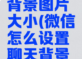 微信怎么设置聊天背景图片大小(微信怎么设置聊天背景图片大小尺寸)