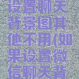 微信怎么设置聊天背景图其他不用(如果设置微信聊天背景图)