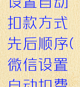 微信怎么设置自动扣款方式先后顺序(微信设置自动扣费顺序)