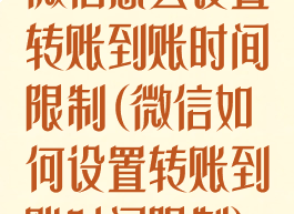 微信怎么设置转账到账时间限制(微信如何设置转账到账时间限制)