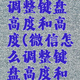 微信怎么调整键盘高度和高度(微信怎么调整键盘高度和高度设置)
