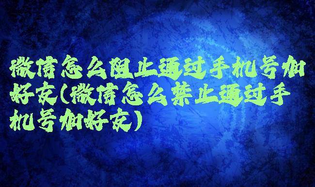 微信怎么阻止通过手机号加好友(微信怎么禁止通过手机号加好友)