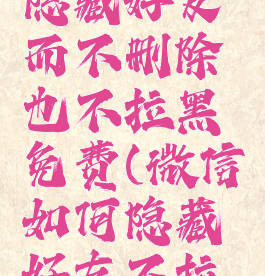 微信怎么隐藏好友而不删除也不拉黑免费(微信如何隐藏好友不拉黑那种)