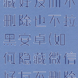 微信怎么隐藏好友而不删除也不拉黑安卓(如何隐藏微信好友不删除)