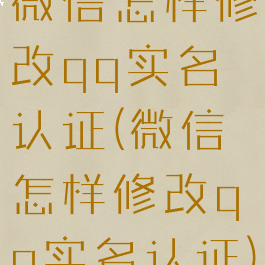 微信怎样修改qq实名认证(微信怎样修改qq实名认证)