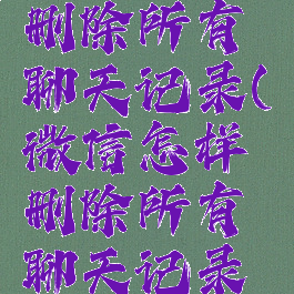 微信怎样删除所有聊天记录(微信怎样删除所有聊天记录内容)