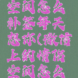 微信情侣空间怎么补签每天想你(微信上的情侣空间怎么补签)