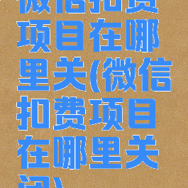微信扣费项目在哪里关(微信扣费项目在哪里关闭)
