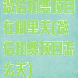 微信扣费项目在哪里关(微信扣费项目怎么关)