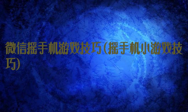 微信摇手机游戏技巧(摇手机小游戏技巧)