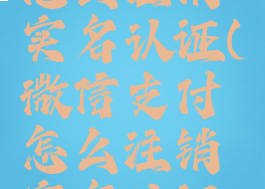 微信支付怎么注销实名认证(微信支付怎么注销实名认证信息)