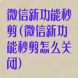 微信新功能秒剪(微信新功能秒剪怎么关闭)