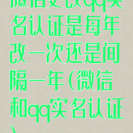 微信更改qq实名认证是每年改一次还是间隔一年(微信和qq实名认证)