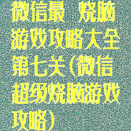 微信最囧烧脑游戏攻略大全第七关(微信超级烧脑游戏攻略)