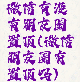 微信有没有朋友圈置顶(微信朋友圈有置顶吗)