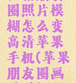 微信朋友圈照片模糊怎么变高清苹果手机(苹果朋友圈画质模糊)