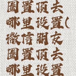 微信朋友圈置顶去哪里设置(微信朋友圈置顶去哪里设置权限)