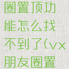 微信朋友圈置顶功能怎么找不到了(vx朋友圈置顶)