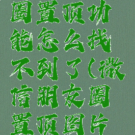 微信朋友圈置顶功能怎么找不到了(微信朋友圈置顶图片配图)