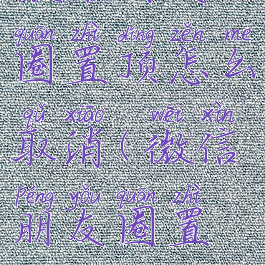 微信朋友圈置顶怎么取消(微信朋友圈置顶)