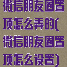 微信朋友圈置顶怎么弄的(微信朋友圈置顶怎么设置)