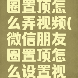 微信朋友圈置顶怎么弄视频(微信朋友圈置顶怎么设置视频)