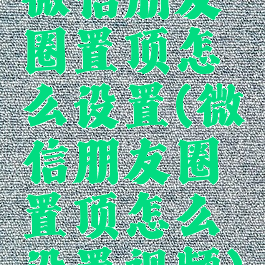 微信朋友圈置顶怎么设置(微信朋友圈置顶怎么设置视频)