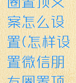 微信朋友圈置顶文案怎么设置(怎样设置微信朋友圈置顶文案)