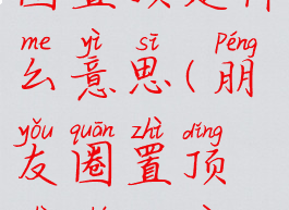 微信朋友圈置顶是什么意思(朋友圈置顶是什么意思?)