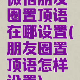 微信朋友圈置顶语在哪设置(朋友圈置顶语怎样设置)