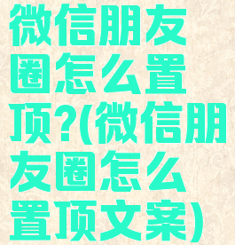 微信朋友圈怎么置顶?(微信朋友圈怎么置顶文案)