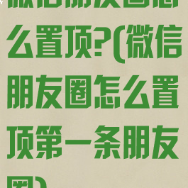 微信朋友圈怎么置顶?(微信朋友圈怎么置顶第一条朋友圈)