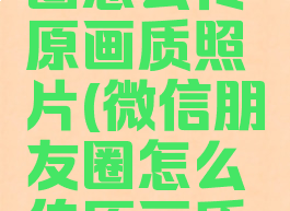 微信朋友圈怎么传原画质照片(微信朋友圈怎么传原画质照片多图)