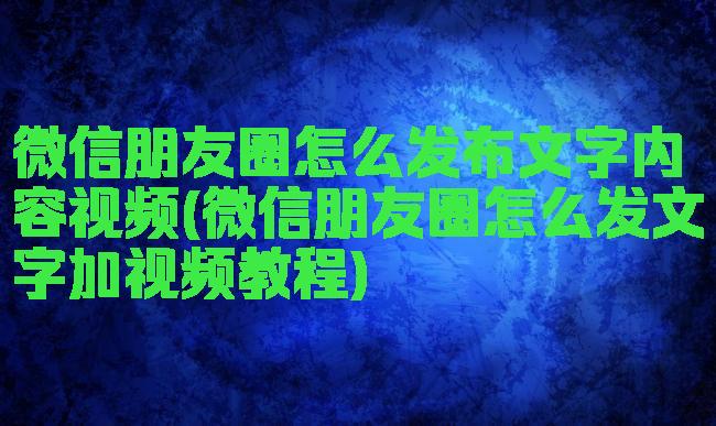 微信朋友圈怎么发布文字内容视频(微信朋友圈怎么发文字加视频教程)