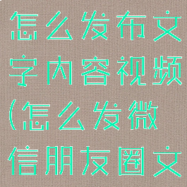 微信朋友圈怎么发布文字内容视频(怎么发微信朋友圈文字加视频)