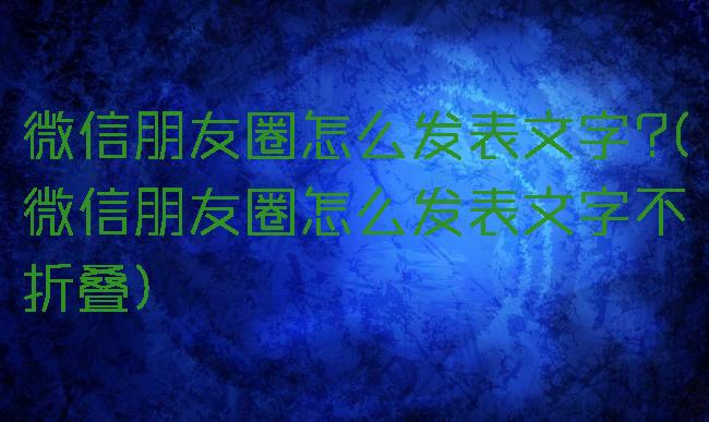 微信朋友圈怎么发表文字?(微信朋友圈怎么发表文字不折叠)