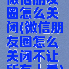 微信朋友圈怎么关闭(微信朋友圈怎么关闭不让所有人看)